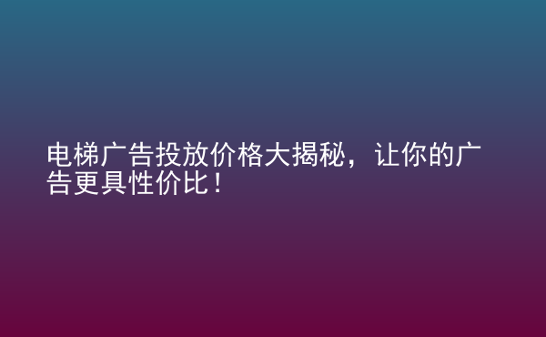  電梯廣告投放價格大揭秘，讓你的廣告更具性價比！