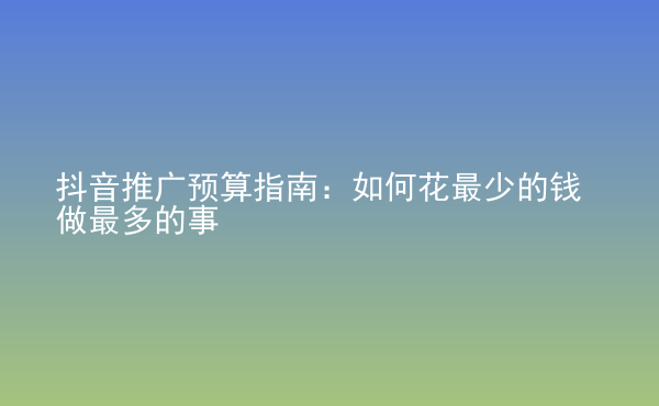  抖音推廣預(yù)算指南：如何花最少的錢做最多的事