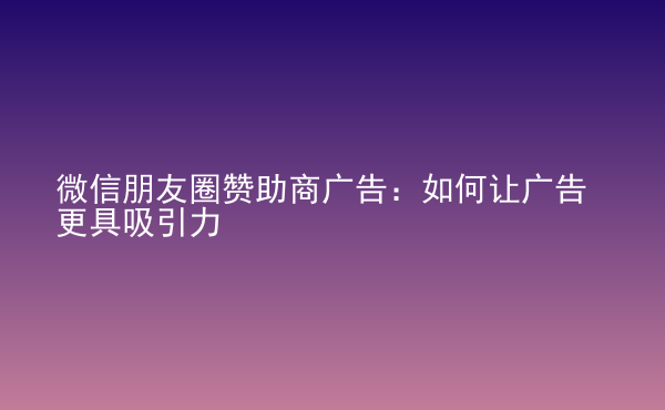  微信朋友圈贊助商廣告：如何讓廣告更具吸引力