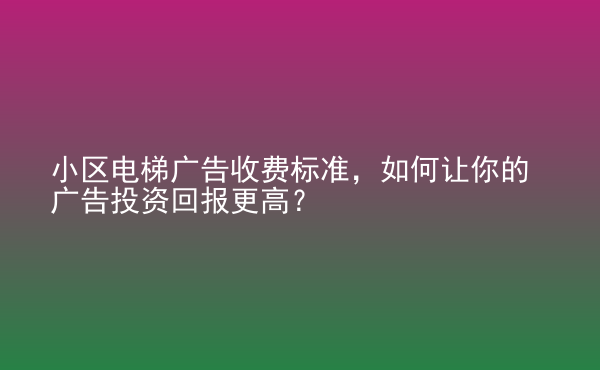  小區(qū)電梯廣告收費(fèi)標(biāo)準(zhǔn)，如何讓你的廣告投資回報(bào)更高？