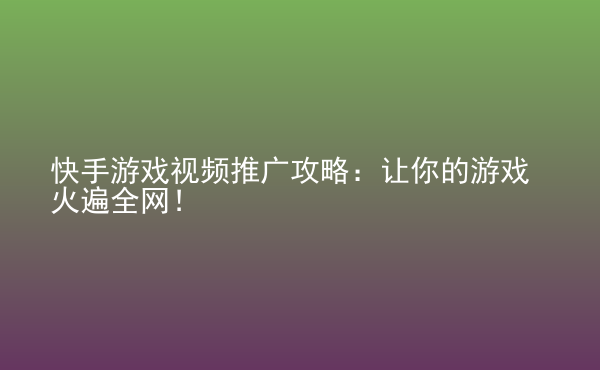  快手游戲視頻推廣攻略：讓你的游戲火遍全網(wǎng)！