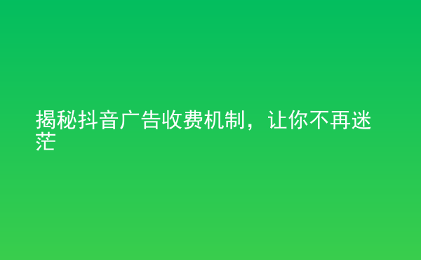  揭秘抖音廣告收費(fèi)機(jī)制，讓你不再迷茫