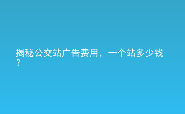  揭秘公交站廣告費用，一個站多少錢？