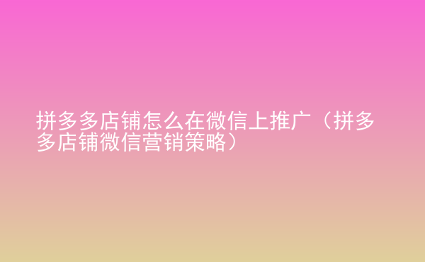  拼多多店鋪怎么在微信上推廣（拼多多店鋪微信營銷策略）