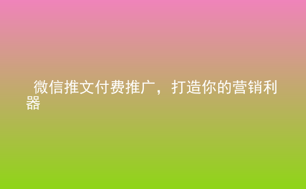  微信推文付費(fèi)推廣，打造你的營銷利器