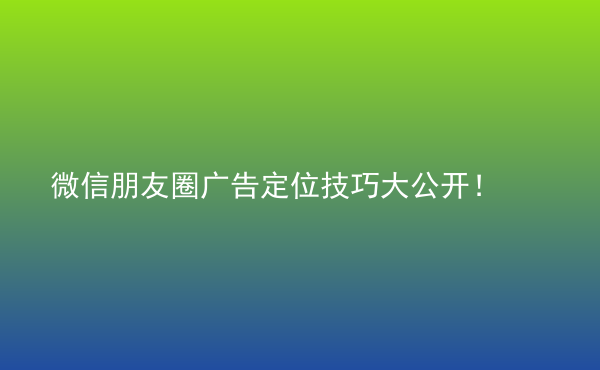  微信朋友圈廣告定位技巧大公開！