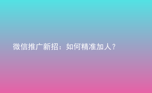  微信推廣新招：如何精準(zhǔn)加人？