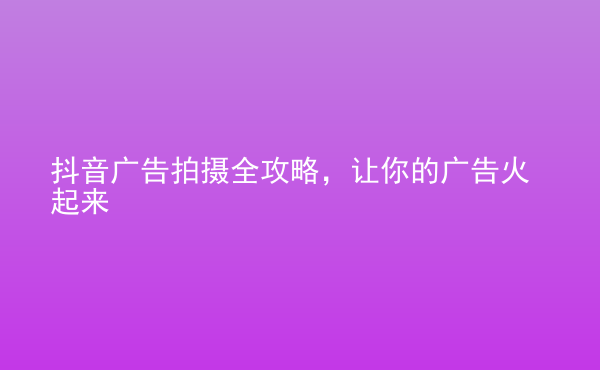  抖音廣告拍攝全攻略，讓你的廣告火起來