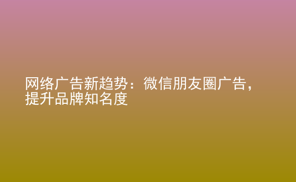  網(wǎng)絡廣告新趨勢：微信朋友圈廣告，提升品牌知名度