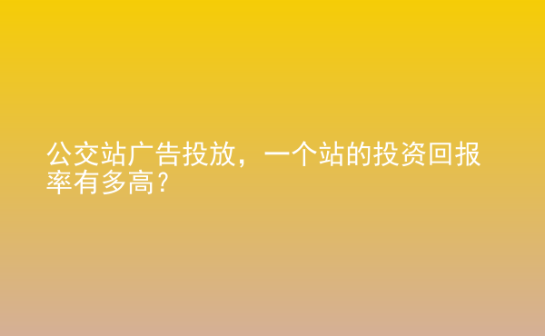  公交站廣告投放，一個(gè)站的投資回報(bào)率有多高？