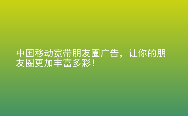  中國移動(dòng)寬帶朋友圈廣告，讓你的朋友圈更加豐富多彩！