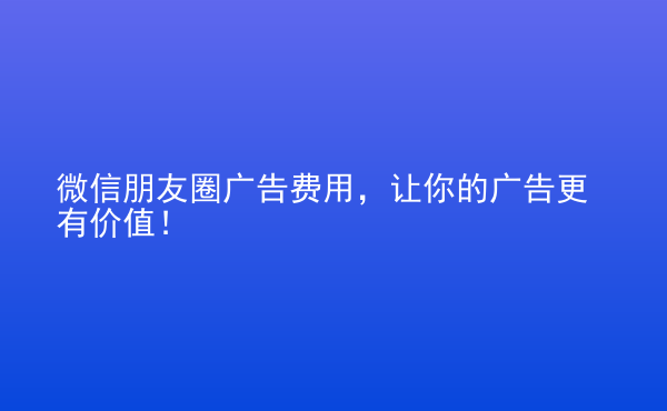  微信朋友圈廣告費(fèi)用，讓你的廣告更有價(jià)值！