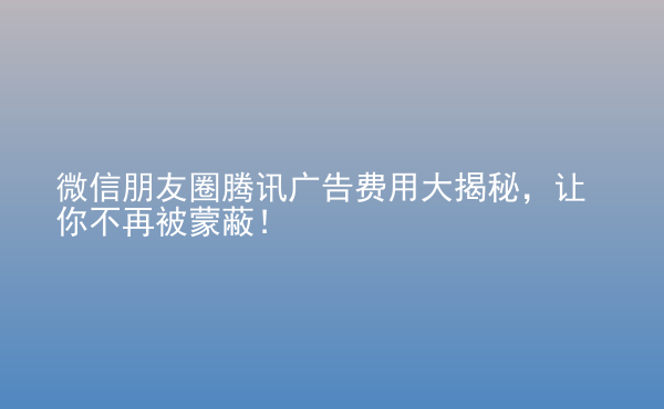  微信朋友圈騰訊廣告費(fèi)用大揭秘，讓你不再被蒙蔽！