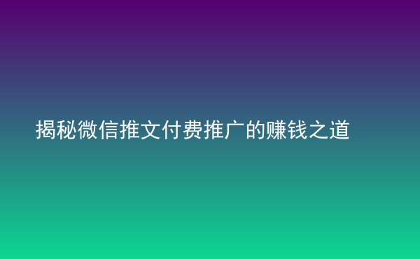  揭秘微信推文付費(fèi)推廣的賺錢之道