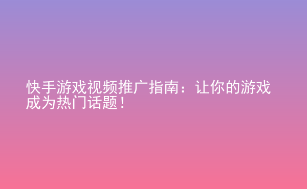  快手游戲視頻推廣指南：讓你的游戲成為熱門話題！