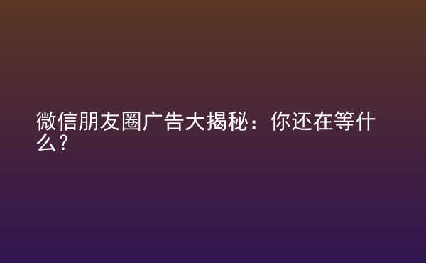  微信朋友圈廣告大揭秘：你還在等什么？