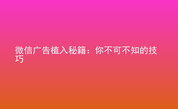  微信廣告植入秘籍：你不可不知的技巧