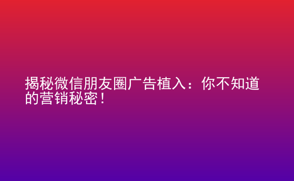  揭秘微信朋友圈廣告植入：你不知道的營銷秘密！