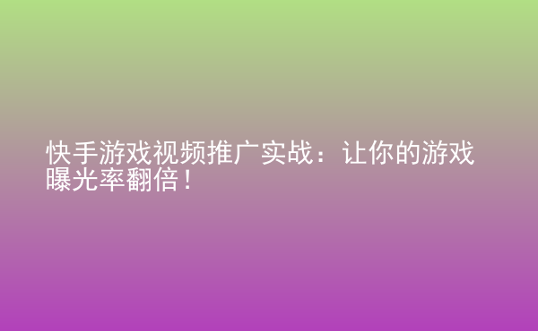  快手游戲視頻推廣實(shí)戰(zhàn)：讓你的游戲曝光率翻倍！