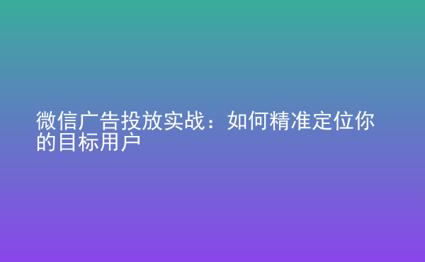  微信廣告投放實(shí)戰(zhàn)：如何精準(zhǔn)定位你的目標(biāo)用戶