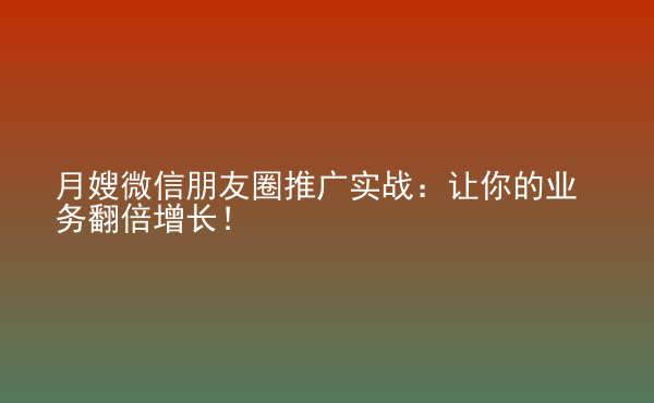  月嫂微信朋友圈推廣實戰(zhàn)：讓你的業(yè)務(wù)翻倍增長！