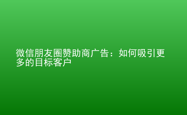  微信朋友圈贊助商廣告：如何吸引更多的目標(biāo)客戶