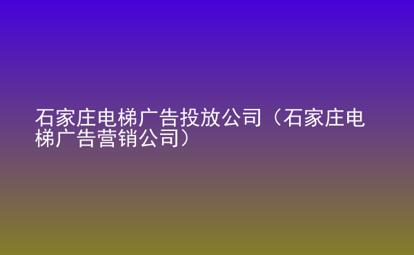  石家莊電梯廣告投放公司（石家莊電梯廣告營銷公司）