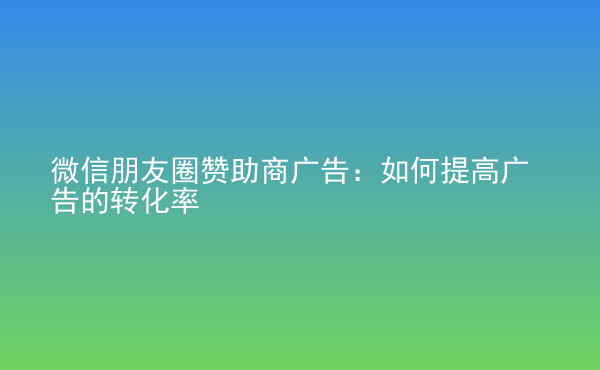  微信朋友圈贊助商廣告：如何提高廣告的轉(zhuǎn)化率