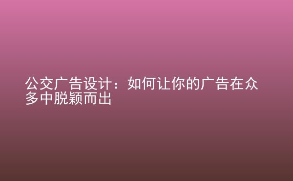  公交廣告設(shè)計：如何讓你的廣告在眾多中脫穎而出