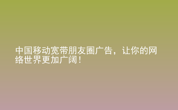  中國移動寬帶朋友圈廣告，讓你的網(wǎng)絡世界更加廣闊！