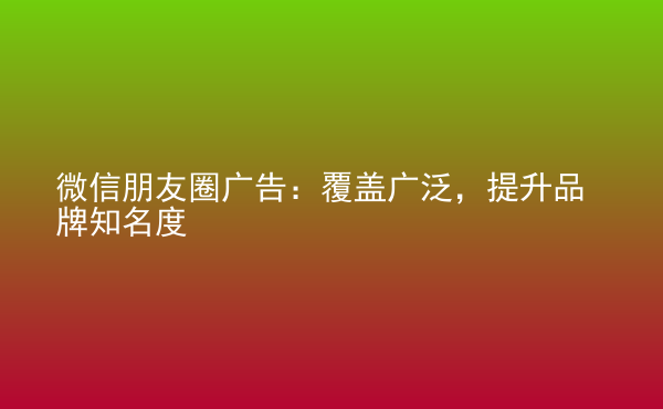  微信朋友圈廣告：覆蓋廣泛，提升品牌知名度