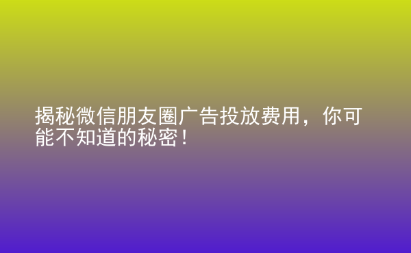  揭秘微信朋友圈廣告投放費(fèi)用，你可能不知道的秘密！