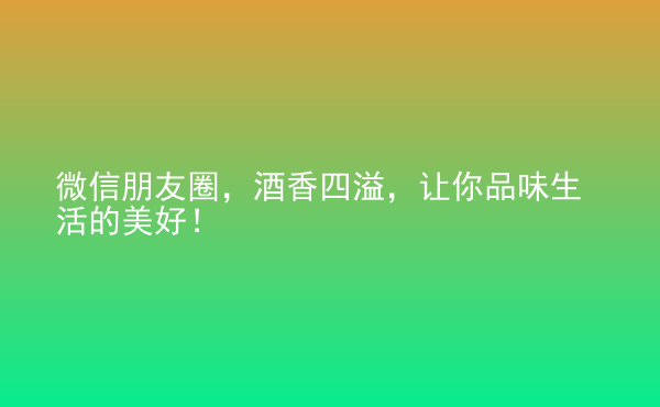  微信朋友圈，酒香四溢，讓你品味生活的美好！