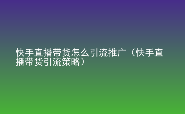  快手直播帶貨怎么引流推廣（快手直播帶貨引流策略）