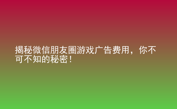  揭秘微信朋友圈游戲廣告費(fèi)用，你不可不知的秘密！