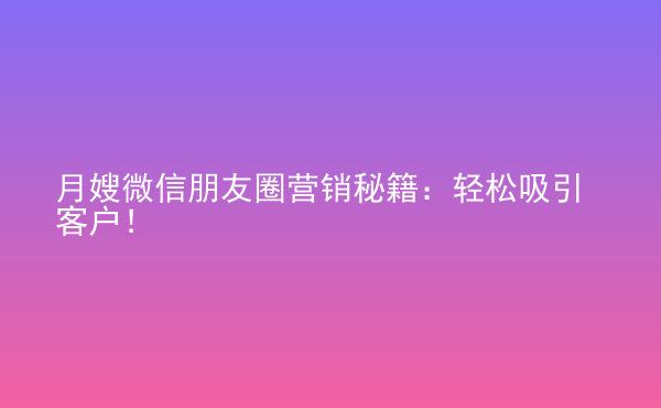  月嫂微信朋友圈營銷秘籍：輕松吸引客戶！