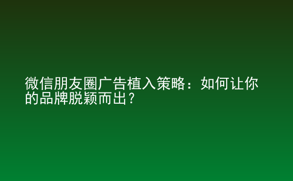  微信朋友圈廣告植入策略：如何讓你的品牌脫穎而出？