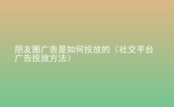  朋友圈廣告是如何投放的（社交平臺廣告投放方法）