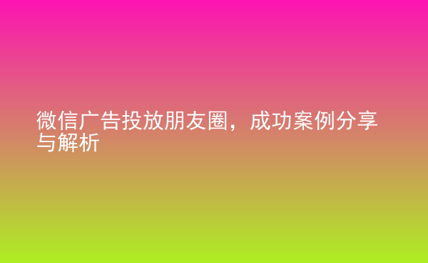  微信廣告投放朋友圈，成功案例分享與解析