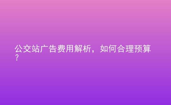  公交站廣告費(fèi)用解析，如何合理預(yù)算？