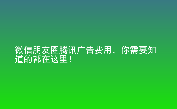  微信朋友圈騰訊廣告費(fèi)用，你需要知道的都在這里！