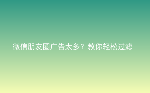  微信朋友圈廣告太多？教你輕松過濾
