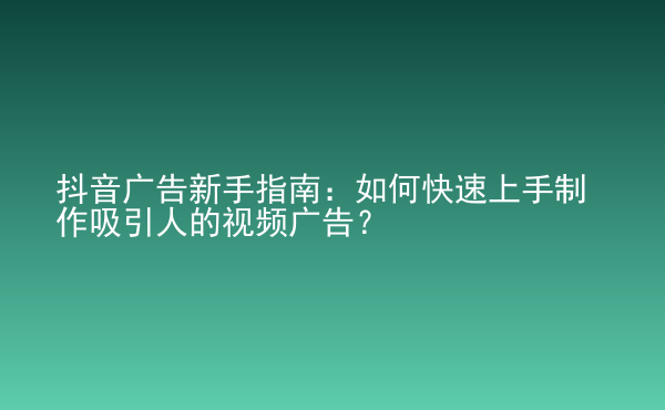  抖音廣告新手指南：如何快速上手制作吸引人的視頻廣告？