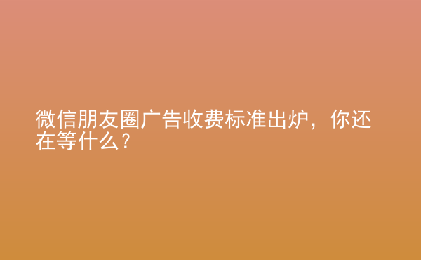  微信朋友圈廣告收費標(biāo)準(zhǔn)出爐，你還在等什么？