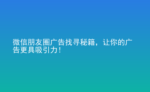  微信朋友圈廣告找尋秘籍，讓你的廣告更具吸引力！