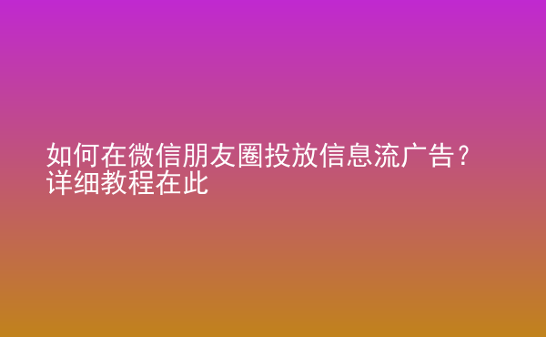  如何在微信朋友圈投放信息流廣告？詳細(xì)教程在此