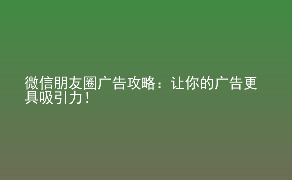  微信朋友圈廣告攻略：讓你的廣告更具吸引力！