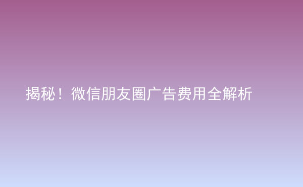  揭秘！微信朋友圈廣告費用全解析