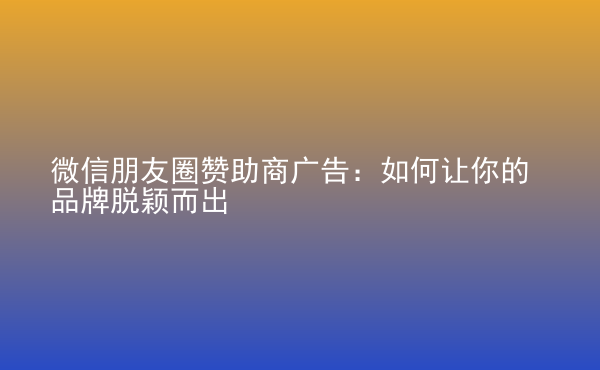  微信朋友圈贊助商廣告：如何讓你的品牌脫穎而出