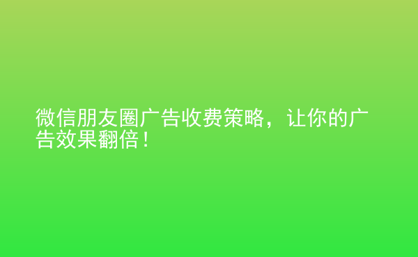  微信朋友圈廣告收費策略，讓你的廣告效果翻倍！